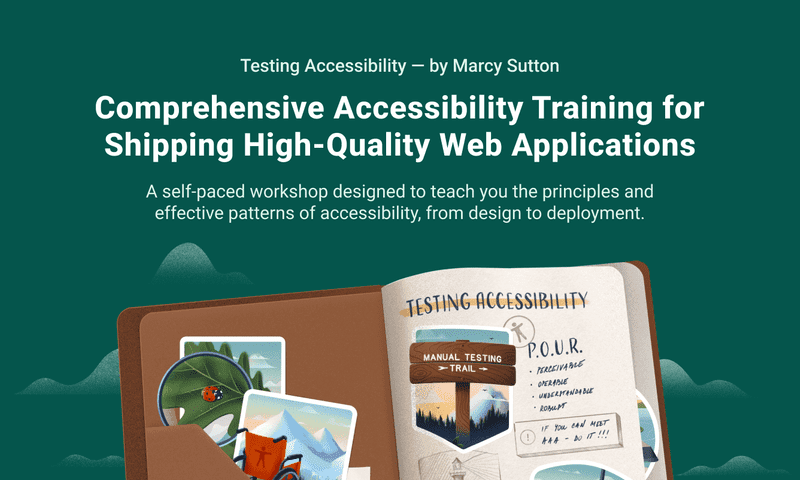 TestingAccessibility.com by Marcy Sutton. Comprehensive accessibility training for shipping high-quality web applications. A self-paced workshop designed to teach you the principles and effective patterns of accessibility, from design to deployment. Also featuring an illustration of a colorful notebook with stickers and the P.O.U.R. philosophy from WCAG